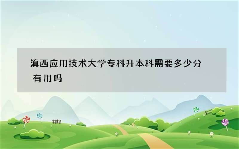 滇西应用技术大学专科升本科需要多少分 有用吗